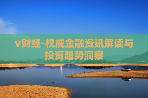 v财经-权威金融资讯解读与投资趋势洞察