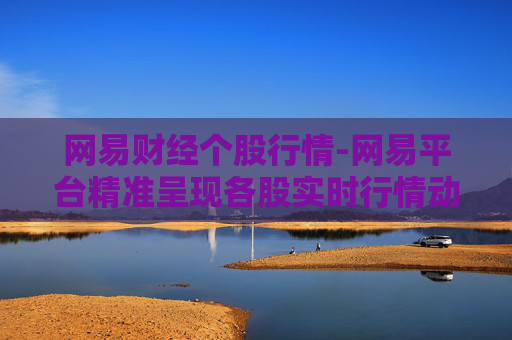 网易财经个股行情-网易平台精准呈现各股实时行情动态