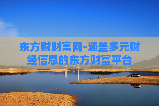 东方财财富网-涵盖多元财经信息的东方财富平台