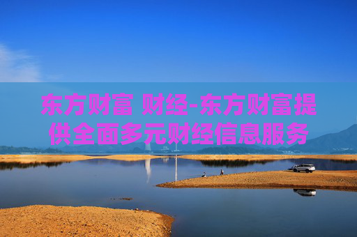 东方财富 财经-东方财富提供全面多元财经信息服务