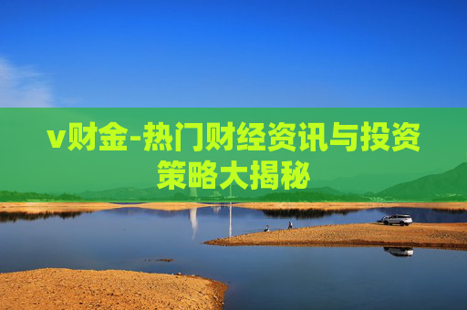 v财金-热门财经资讯与投资策略大揭秘