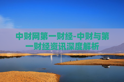 中财网第一财经-中财与第一财经资讯深度解析