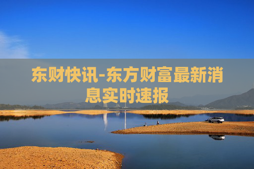东财快讯-东方财富最新消息实时速报