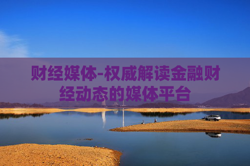 财经媒体-权威解读金融财经动态的媒体平台