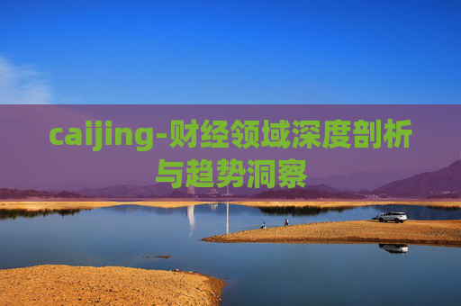 caijing-财经领域深度剖析与趋势洞察