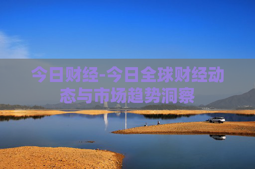 今日财经-今日全球财经动态与市场趋势洞察