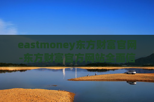 eastmoney东方财富官网-东方财富官方网站全面信息与便捷服务