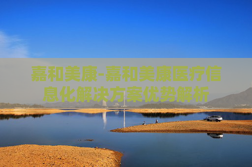 嘉和美康-嘉和美康医疗信息化解决方案优势解析