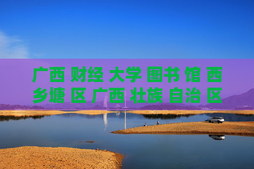 广西 财经 大学 图书 馆 西乡塘 区 广西 壮族 自治 区-西乡塘区广西财经大学图书馆详情探秘