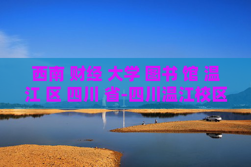 西南 财经 大学 图书 馆 温江 区 四川 省-四川温江校区西南财经大学图书馆详情