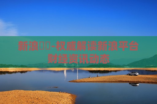 新浪財經-权威解读新浪平台财经资讯动态