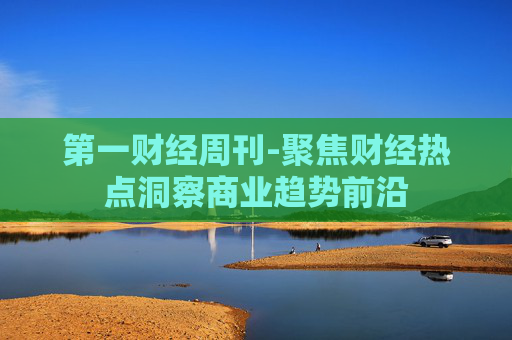 第一财经周刊-聚焦财经热点洞察商业趋势前沿