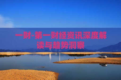 一财-第一财经资讯深度解读与趋势洞察