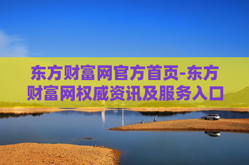 东方财富网官方首页-东方财富网权威资讯及服务入口