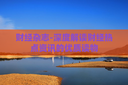 财经杂志-深度解读财经热点资讯的优质读物