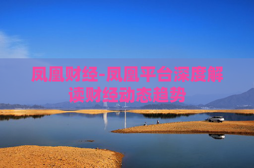 凤凰财经-凤凰平台深度解读财经动态趋势