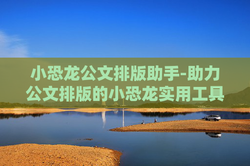小恐龙公文排版助手-助力公文排版的小恐龙实用工具