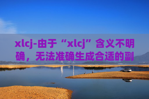 xlcj-由于“xlcj”含义不明确，无法准确生成合适的副标题，请你明确“xlcj”代表的具体内容。