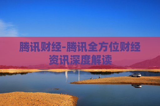腾讯财经-腾讯全方位财经资讯深度解读