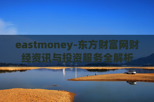 eastmoney-东方财富网财经资讯与投资服务全解析