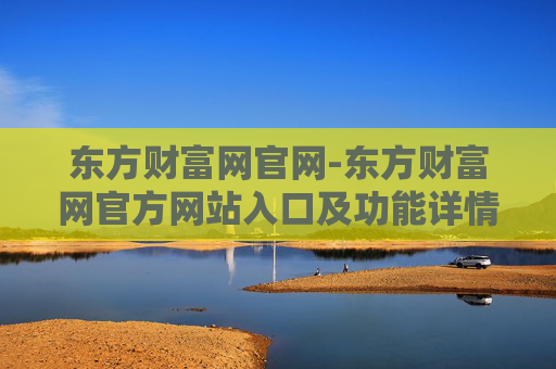 东方财富网官网-东方财富网官方网站入口及功能详情