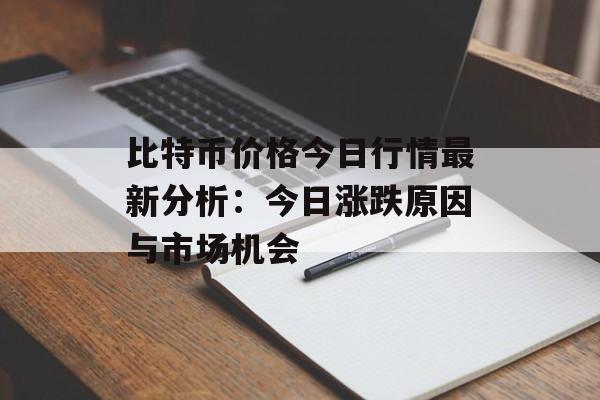 比特币价格今日行情最新分析:今日涨跌原因与市场机会