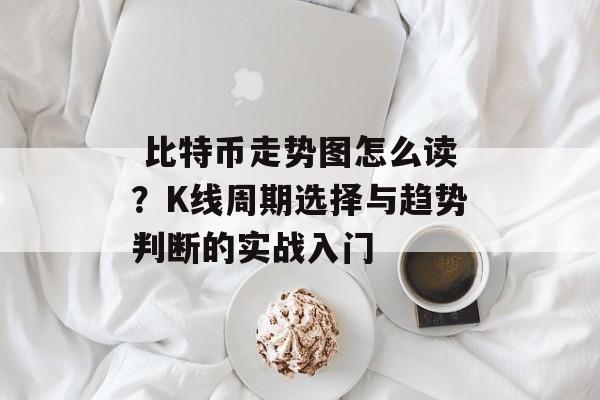  比特币走势图怎么读？K线周期选择与趋势判断的实战入门