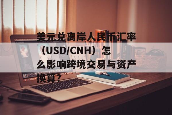 美元兑离岸人民币汇率（USD/CNH）怎么影响跨境交易与资产换算？