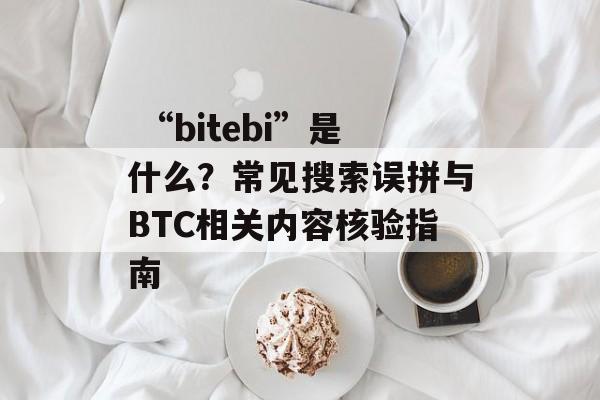 “bitebi”是什么?常见搜索误拼与BTC相关内容核验指南