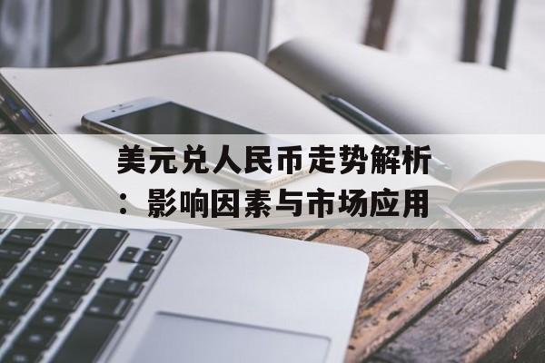 美元兑人民币走势解析:影响因素与市场应用