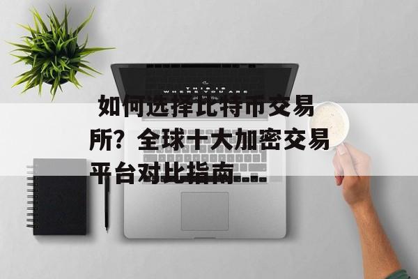 如何选择比特币交易所?全球十大加密交易平台对比指南