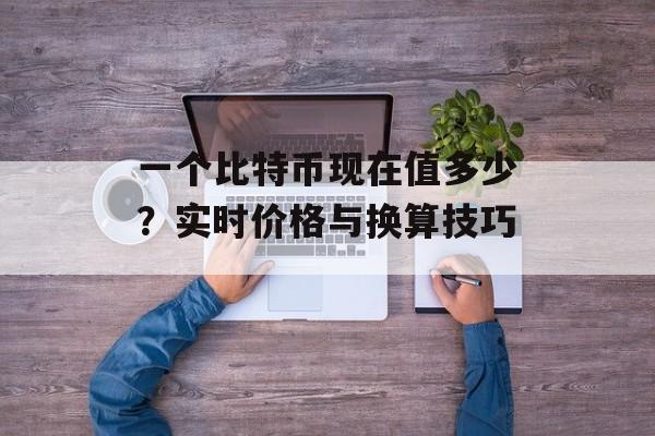 一个比特币现在值多少?实时价格与换算技巧