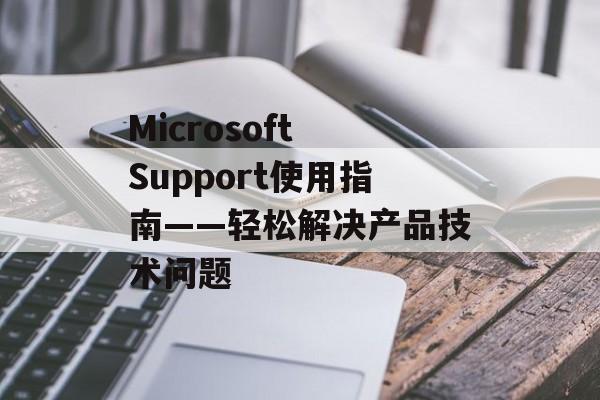 Microsoft Support使用指南——轻松解决产品技术问题