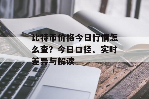 比特币价格今日行情怎么查？今日口径、实时差异与解读