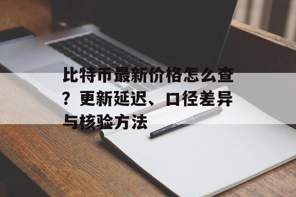 比特币最新价格怎么查?更新延迟、口径差异与核验方法