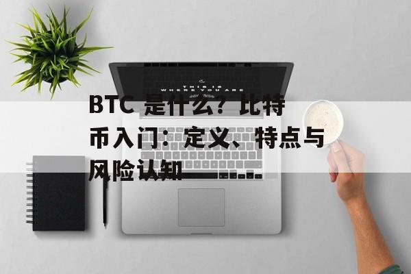 BTC 是什么?比特币入门:定义、特点与风险认知