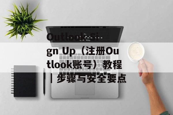 Outlook Sign Up（注册Outlook账号）教程｜步骤与安全要点