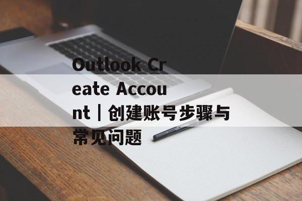 Outlook Create Account｜创建账号步骤与常见问题