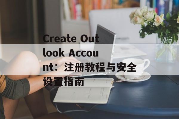 Create Outlook Account：注册教程与安全设置指南