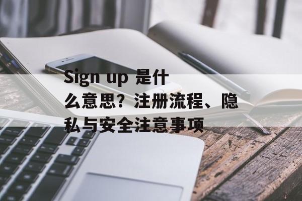 Sign up 是什么意思?注册流程、隐私与安全注意事项