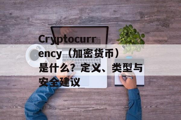 Cryptocurrency（加密货币）是什么？定义、类型与安全建议