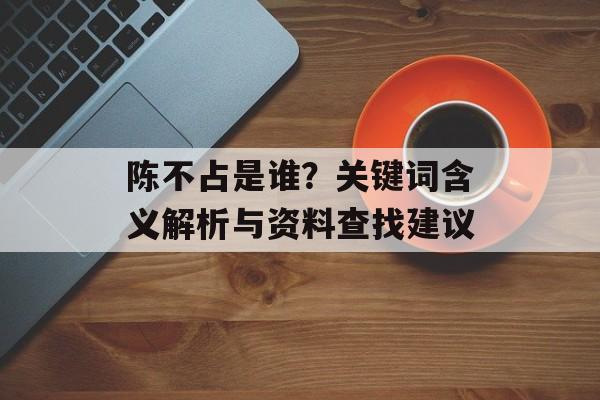 陈不占是谁？关键词含义解析与资料查找建议