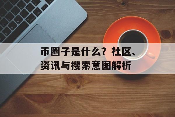 币圈子是什么？社区、资讯与搜索意图解析