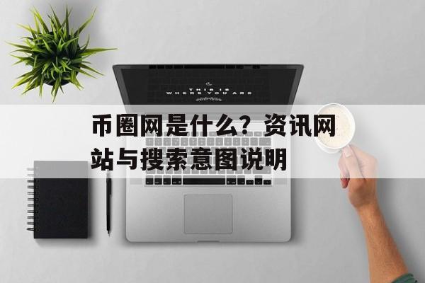 币圈网是什么？资讯网站与搜索意图说明