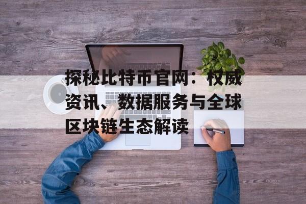 探秘比特币官网：权威资讯、数据服务与全球区块链生态解读