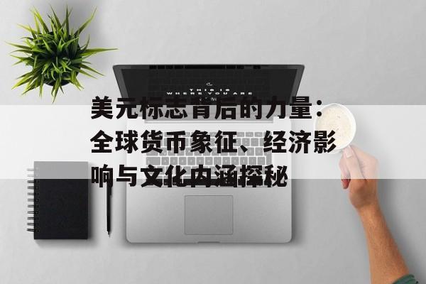 美元标志背后的力量:全球货币象征、经济影响与文化内涵探秘