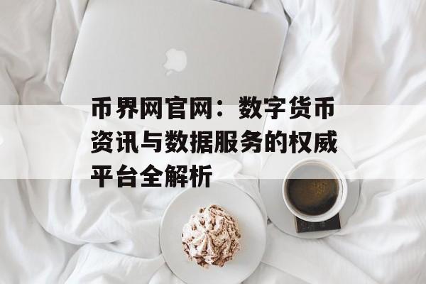 币界网官网:数字货币资讯与数据服务的权威平台全解析