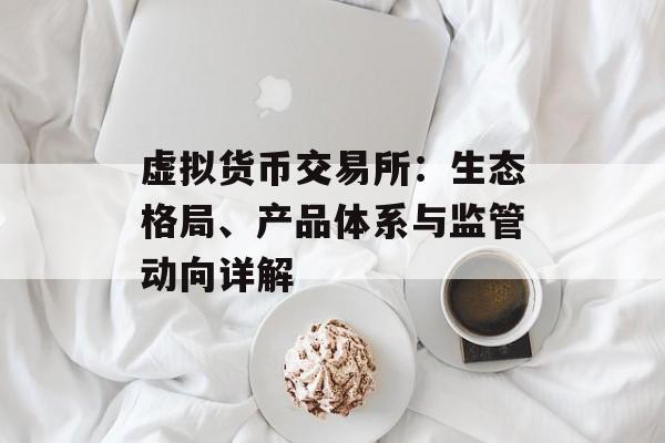 虚拟货币交易所:生态格局、产品体系与监管动向详解