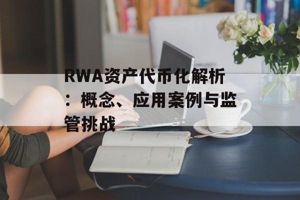 RWA资产代币化解析:概念、应用案例与监管挑战