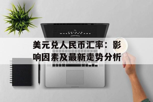 美元兑人民币汇率:影响因素及最新走势分析